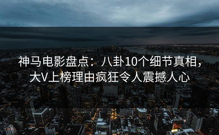 神马电影盘点：八卦10个细节真相，大V上榜理由疯狂令人震撼人心