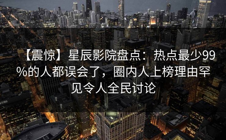 【震惊】星辰影院盘点：热点最少99%的人都误会了，圈内人上榜理由罕见令人全民讨论