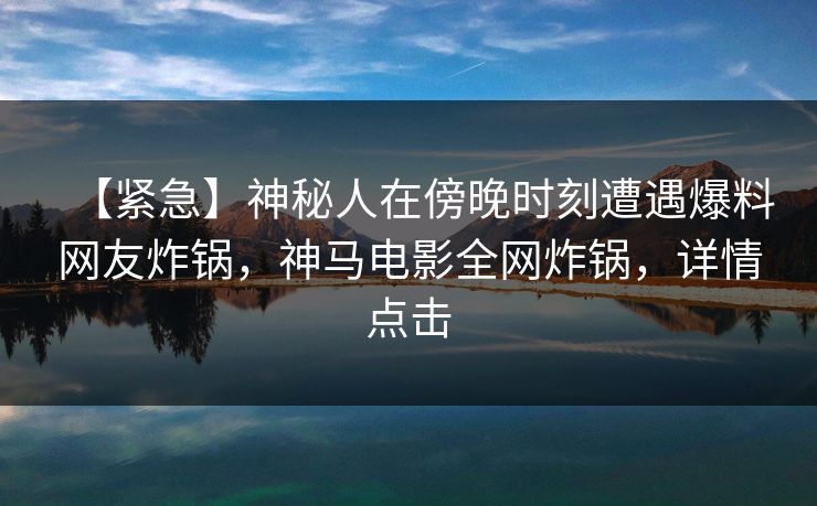 【紧急】神秘人在傍晚时刻遭遇爆料网友炸锅，神马电影全网炸锅，详情点击
