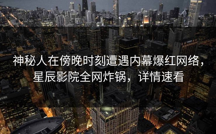神秘人在傍晚时刻遭遇内幕爆红网络，星辰影院全网炸锅，详情速看