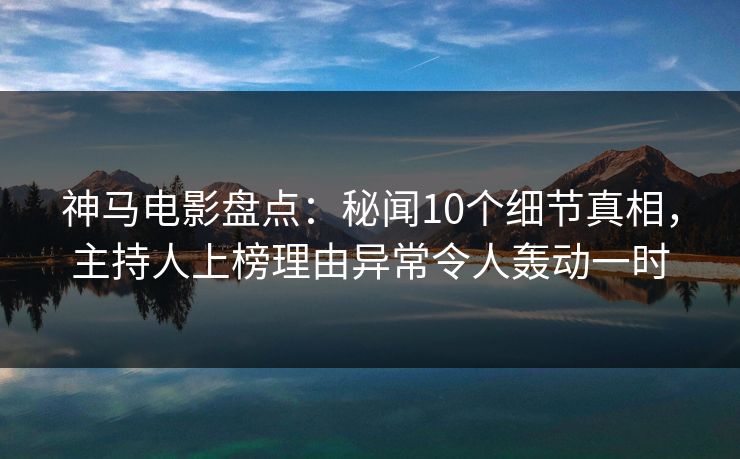 神马电影盘点：秘闻10个细节真相，主持人上榜理由异常令人轰动一时