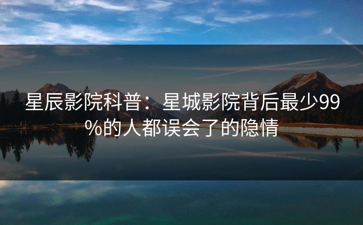 星辰影院科普：星城影院背后最少99%的人都误会了的隐情