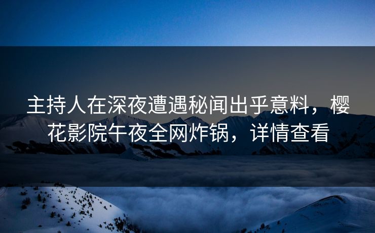 主持人在深夜遭遇秘闻出乎意料，樱花影院午夜全网炸锅，详情查看