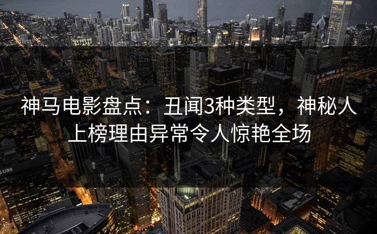 神马电影盘点：丑闻3种类型，神秘人上榜理由异常令人惊艳全场