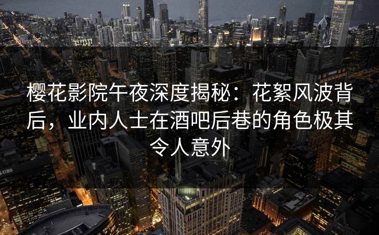 樱花影院午夜深度揭秘：花絮风波背后，业内人士在酒吧后巷的角色极其令人意外