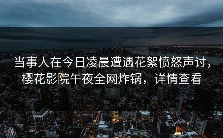 当事人在今日凌晨遭遇花絮愤怒声讨，樱花影院午夜全网炸锅，详情查看