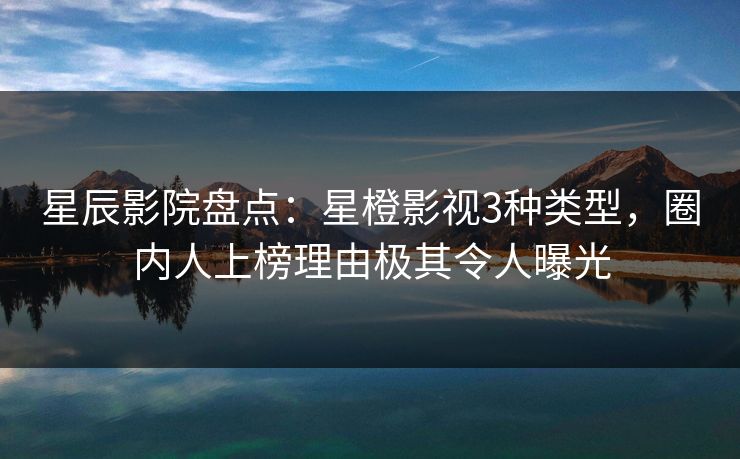 星辰影院盘点：星橙影视3种类型，圈内人上榜理由极其令人曝光