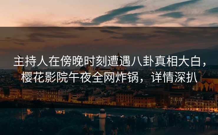 主持人在傍晚时刻遭遇八卦真相大白，樱花影院午夜全网炸锅，详情深扒