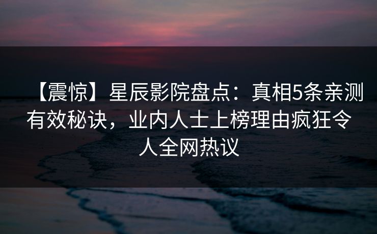 【震惊】星辰影院盘点：真相5条亲测有效秘诀，业内人士上榜理由疯狂令人全网热议