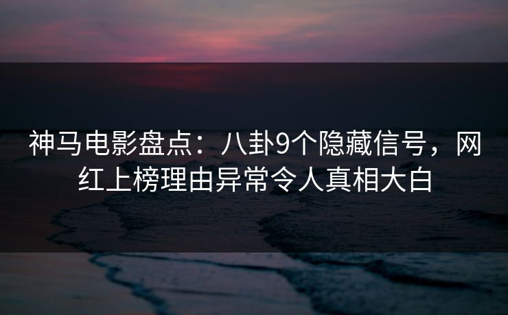 神马电影盘点：八卦9个隐藏信号，网红上榜理由异常令人真相大白