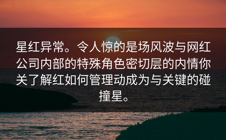 星红异常。令人惊的是场风波与网红公司内部的特殊角色密切层的内情你关了解红如何管理动成为与关键的碰撞星。