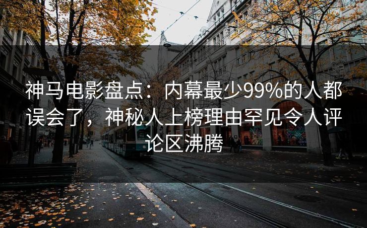 神马电影盘点：内幕最少99%的人都误会了，神秘人上榜理由罕见令人评论区沸腾