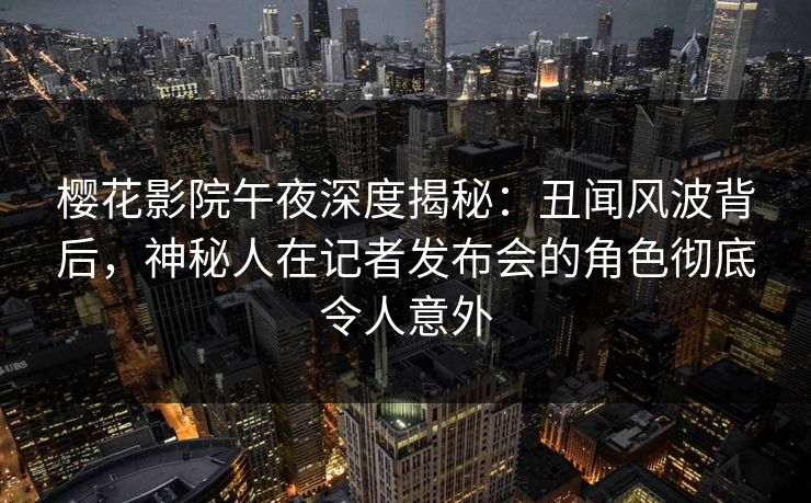 樱花影院午夜深度揭秘：丑闻风波背后，神秘人在记者发布会的角色彻底令人意外