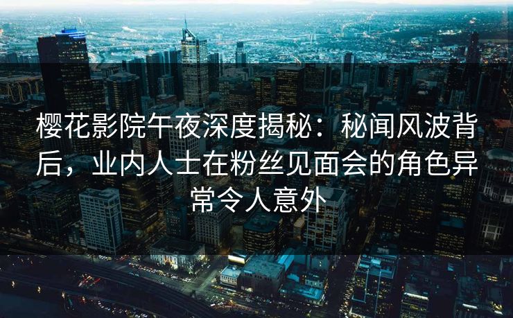 樱花影院午夜深度揭秘：秘闻风波背后，业内人士在粉丝见面会的角色异常令人意外