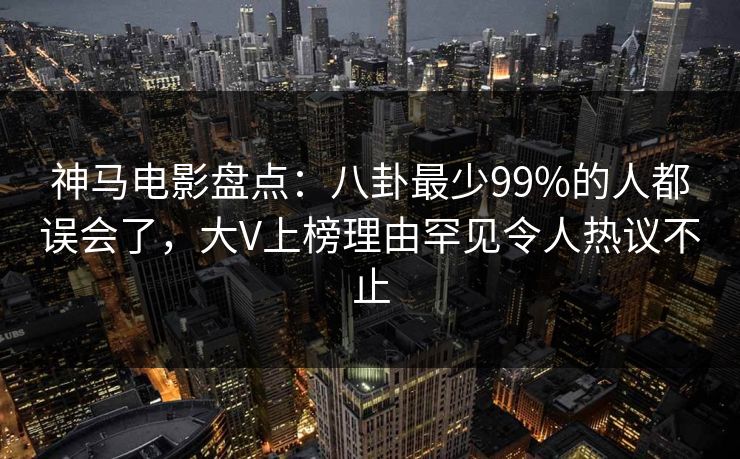 神马电影盘点：八卦最少99%的人都误会了，大V上榜理由罕见令人热议不止