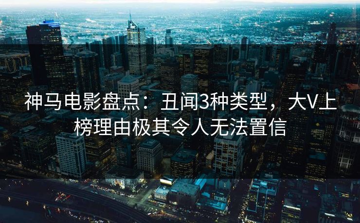 神马电影盘点：丑闻3种类型，大V上榜理由极其令人无法置信