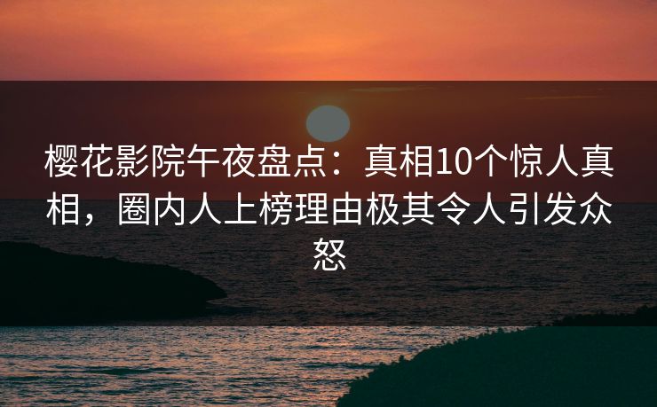 樱花影院午夜盘点：真相10个惊人真相，圈内人上榜理由极其令人引发众怒