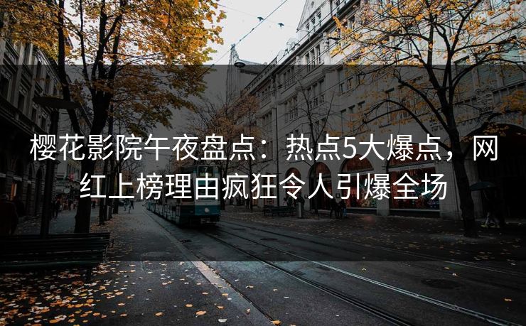 樱花影院午夜盘点：热点5大爆点，网红上榜理由疯狂令人引爆全场