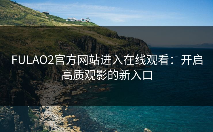 FULAO2官方网站进入在线观看：开启高质观影的新入口