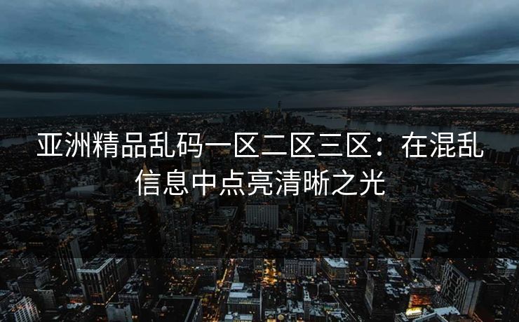 亚洲精品乱码一区二区三区：在混乱信息中点亮清晰之光