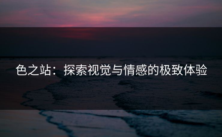 色之站：探索视觉与情感的极致体验