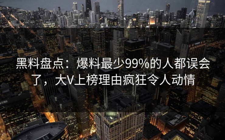黑料盘点：爆料最少99%的人都误会了，大V上榜理由疯狂令人动情