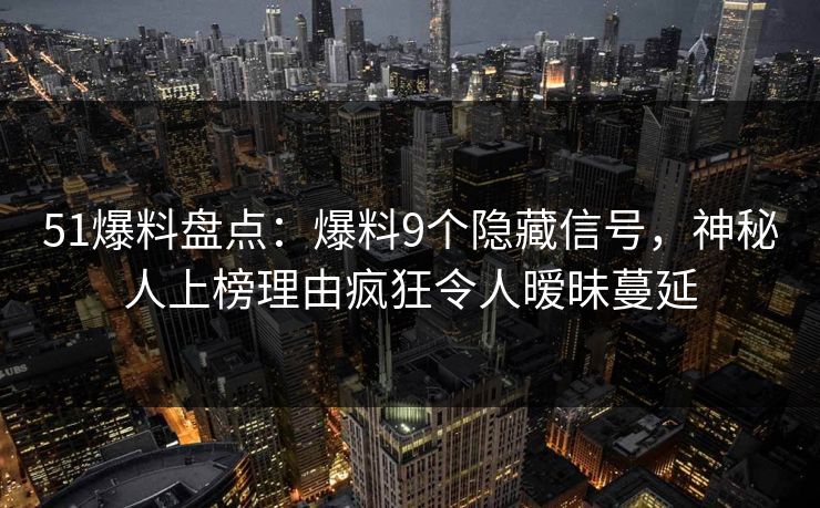 51爆料盘点：爆料9个隐藏信号，神秘人上榜理由疯狂令人暧昧蔓延