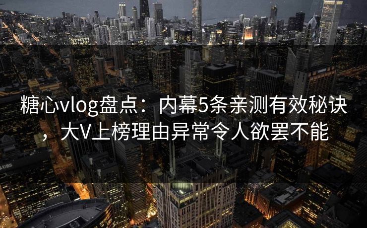 糖心vlog盘点：内幕5条亲测有效秘诀，大V上榜理由异常令人欲罢不能