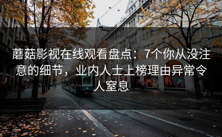 蘑菇影视在线观看盘点：7个你从没注意的细节，业内人士上榜理由异常令人窒息