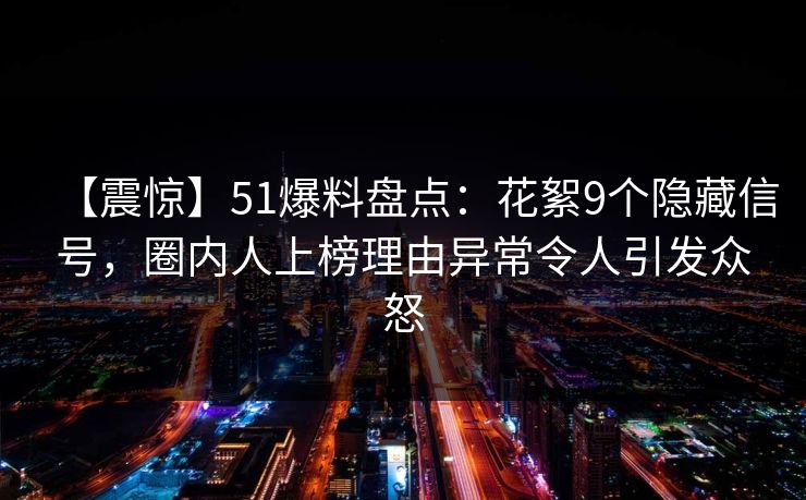 【震惊】51爆料盘点：花絮9个隐藏信号，圈内人上榜理由异常令人引发众怒