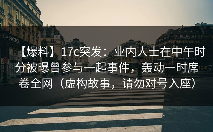【爆料】17c突发：业内人士在中午时分被曝曾参与一起事件，轰动一时席卷全网（虚构故事，请勿对号入座）