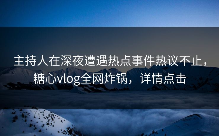 主持人在深夜遭遇热点事件热议不止，糖心vlog全网炸锅，详情点击