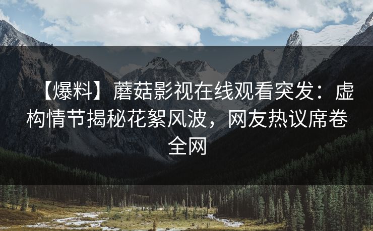 【爆料】蘑菇影视在线观看突发：虚构情节揭秘花絮风波，网友热议席卷全网