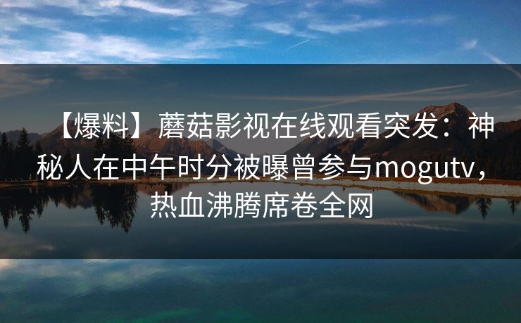 【爆料】蘑菇影视在线观看突发：神秘人在中午时分被曝曾参与mogutv，热血沸腾席卷全网