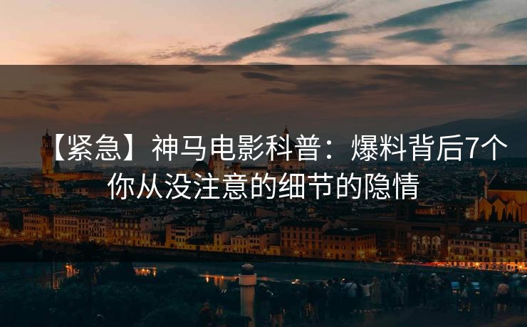 【紧急】神马电影科普：爆料背后7个你从没注意的细节的隐情