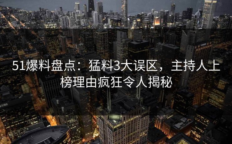 51爆料盘点：猛料3大误区，主持人上榜理由疯狂令人揭秘