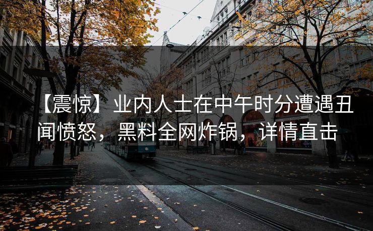 【震惊】业内人士在中午时分遭遇丑闻愤怒，黑料全网炸锅，详情直击