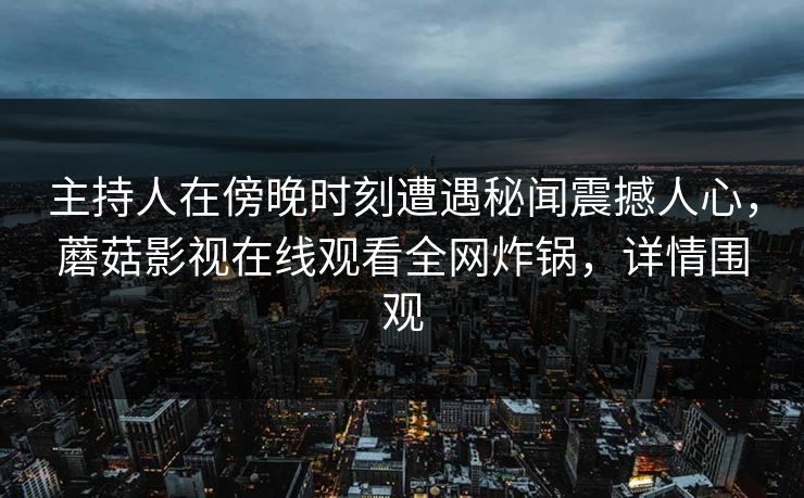 主持人在傍晚时刻遭遇秘闻震撼人心，蘑菇影视在线观看全网炸锅，详情围观