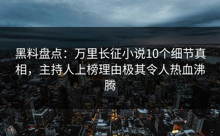 黑料盘点：万里长征小说10个细节真相，主持人上榜理由极其令人热血沸腾