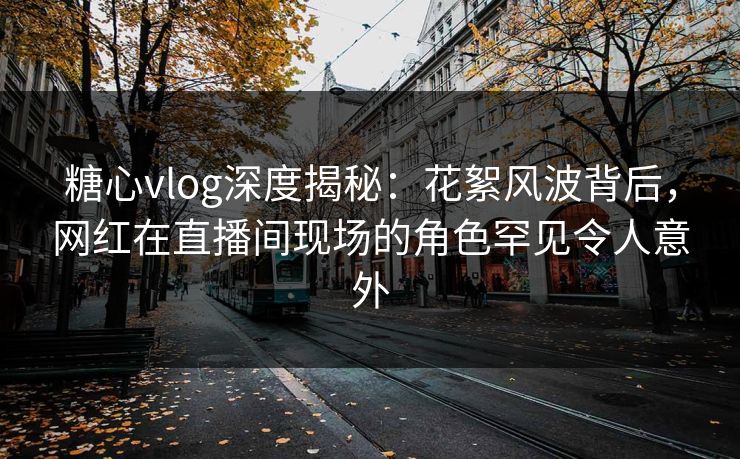 糖心vlog深度揭秘：花絮风波背后，网红在直播间现场的角色罕见令人意外