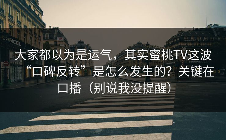大家都以为是运气，其实蜜桃TV这波“口碑反转”是怎么发生的？关键在口播（别说我没提醒）