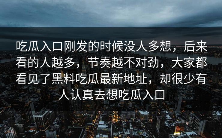 吃瓜入口刚发的时候没人多想，后来看的人越多，节奏越不对劲，大家都看见了黑料吃瓜最新地址，却很少有人认真去想吃瓜入口