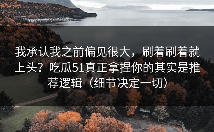 我承认我之前偏见很大，刷着刷着就上头？吃瓜51真正拿捏你的其实是推荐逻辑（细节决定一切）