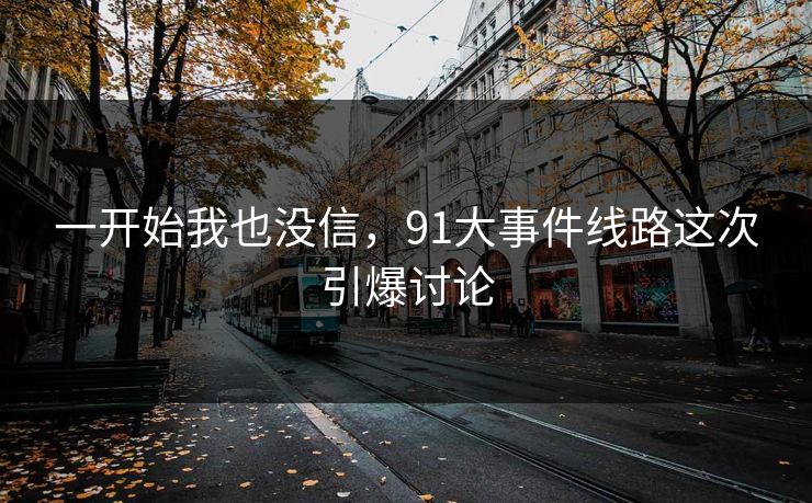 一开始我也没信，91大事件线路这次引爆讨论